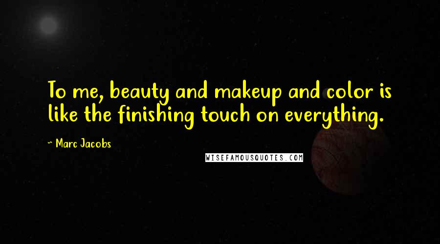 Marc Jacobs Quotes: To me, beauty and makeup and color is like the finishing touch on everything.