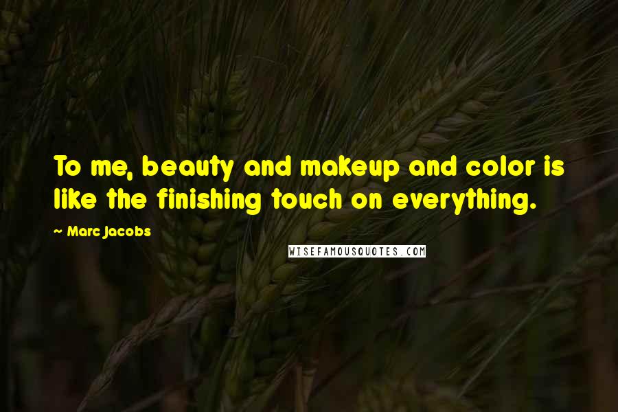 Marc Jacobs Quotes: To me, beauty and makeup and color is like the finishing touch on everything.