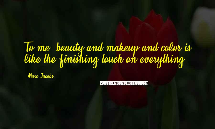 Marc Jacobs Quotes: To me, beauty and makeup and color is like the finishing touch on everything.