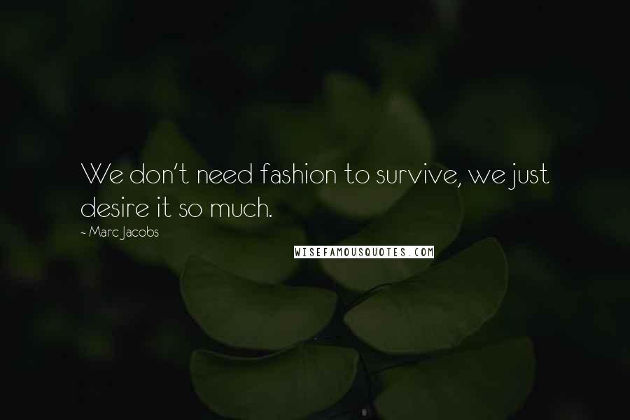 Marc Jacobs Quotes: We don't need fashion to survive, we just desire it so much.