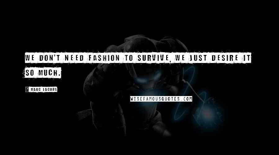 Marc Jacobs Quotes: We don't need fashion to survive, we just desire it so much.