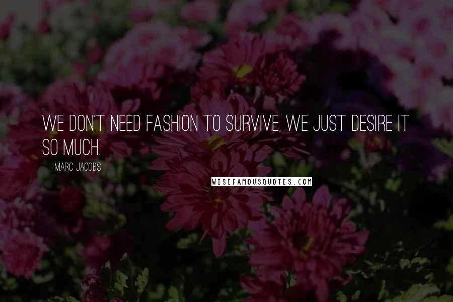 Marc Jacobs Quotes: We don't need fashion to survive, we just desire it so much.