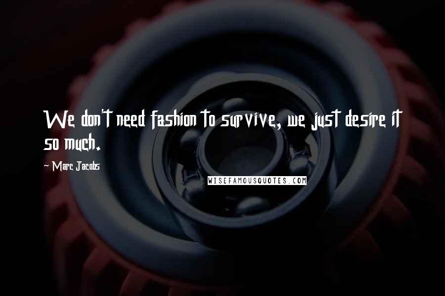 Marc Jacobs Quotes: We don't need fashion to survive, we just desire it so much.