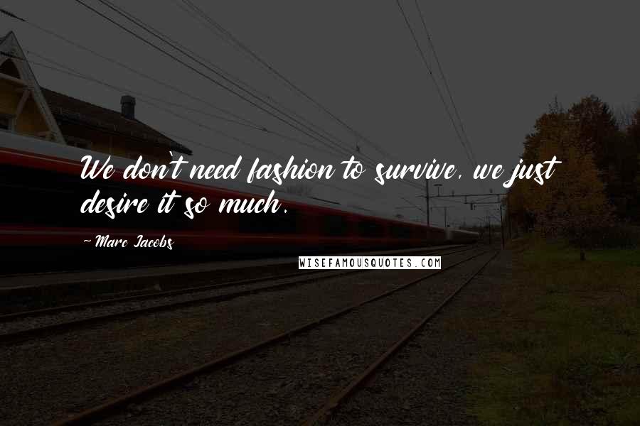 Marc Jacobs Quotes: We don't need fashion to survive, we just desire it so much.