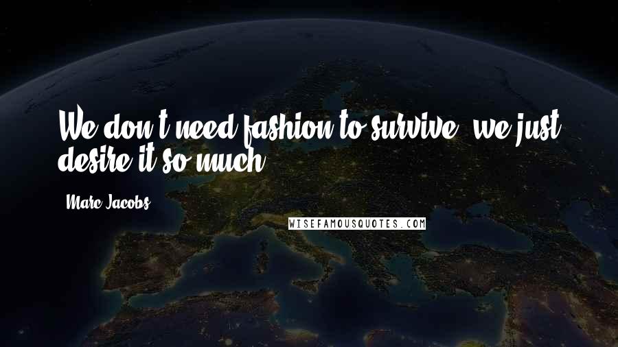Marc Jacobs Quotes: We don't need fashion to survive, we just desire it so much.