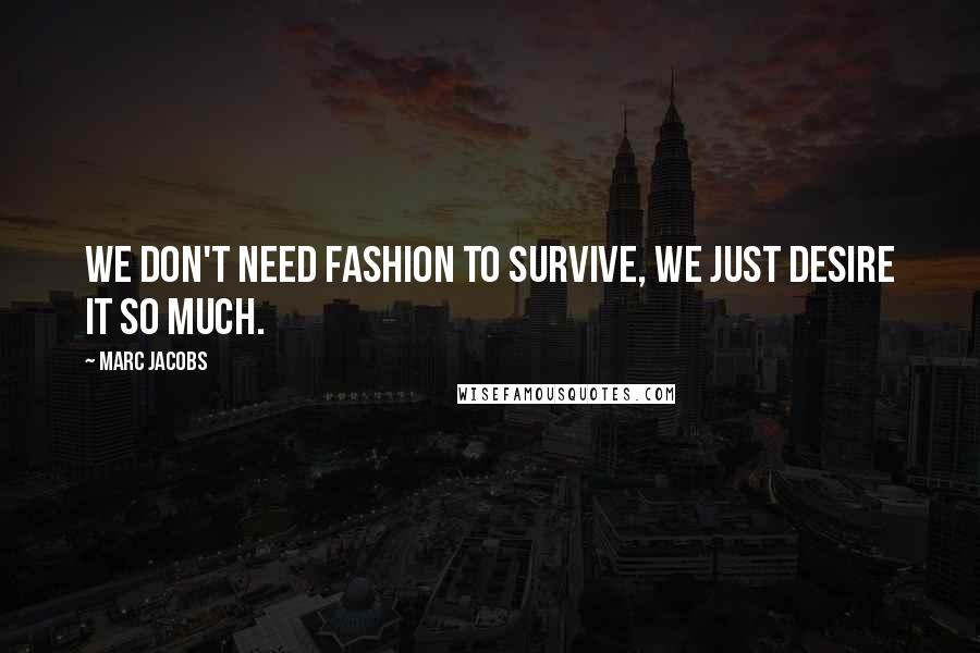 Marc Jacobs Quotes: We don't need fashion to survive, we just desire it so much.
