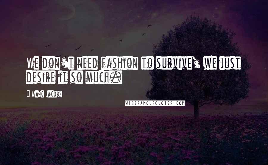 Marc Jacobs Quotes: We don't need fashion to survive, we just desire it so much.