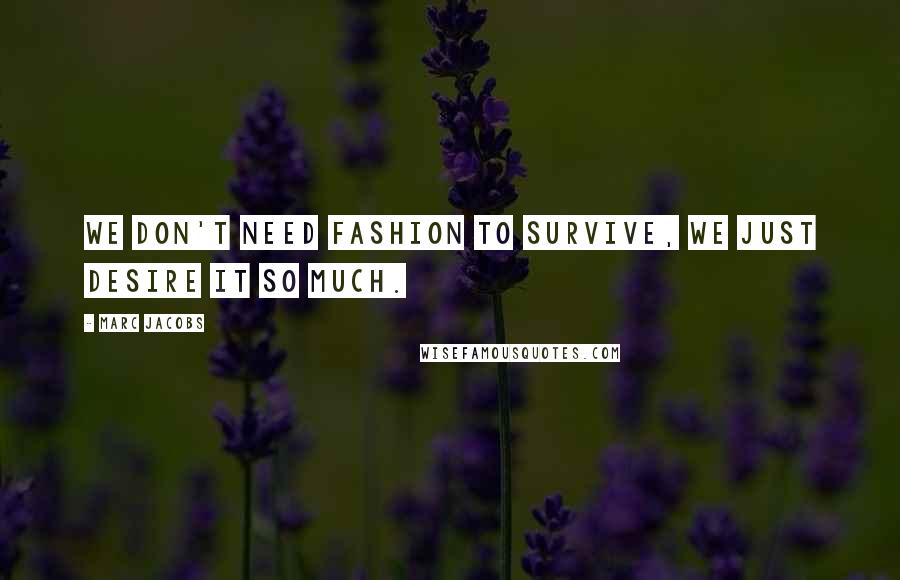 Marc Jacobs Quotes: We don't need fashion to survive, we just desire it so much.
