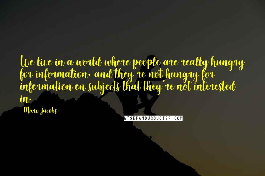 Marc Jacobs Quotes: We live in a world where people are really hungry for information, and they're not hungry for information on subjects that they're not interested in.