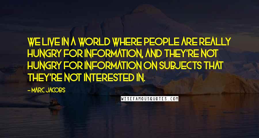 Marc Jacobs Quotes: We live in a world where people are really hungry for information, and they're not hungry for information on subjects that they're not interested in.