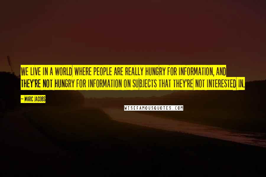 Marc Jacobs Quotes: We live in a world where people are really hungry for information, and they're not hungry for information on subjects that they're not interested in.