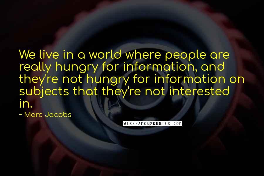 Marc Jacobs Quotes: We live in a world where people are really hungry for information, and they're not hungry for information on subjects that they're not interested in.