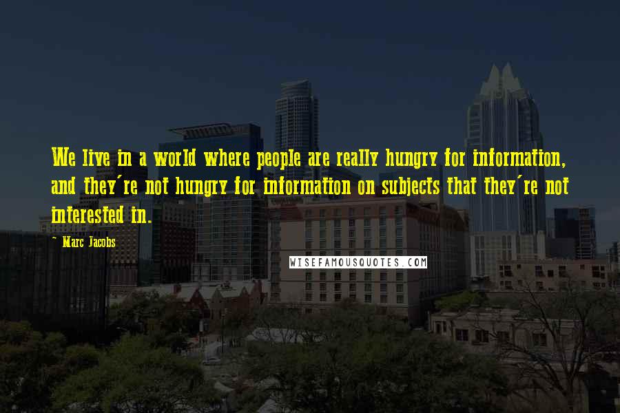 Marc Jacobs Quotes: We live in a world where people are really hungry for information, and they're not hungry for information on subjects that they're not interested in.