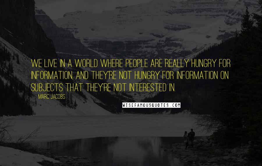 Marc Jacobs Quotes: We live in a world where people are really hungry for information, and they're not hungry for information on subjects that they're not interested in.