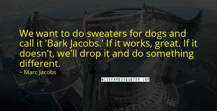 Marc Jacobs Quotes: We want to do sweaters for dogs and call it 'Bark Jacobs.' If it works, great. If it doesn't, we'll drop it and do something different.