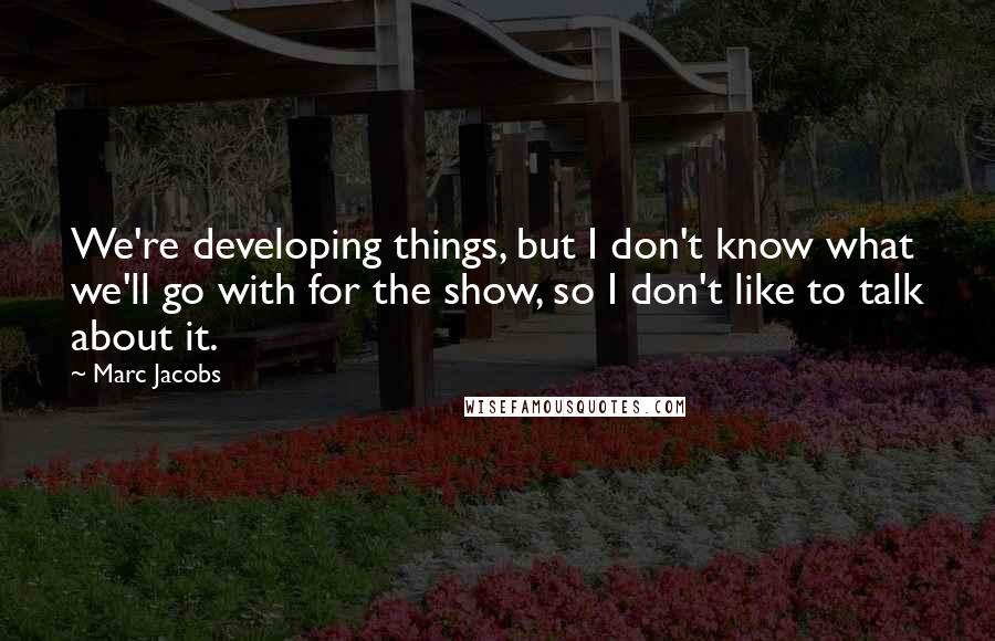 Marc Jacobs Quotes: We're developing things, but I don't know what we'll go with for the show, so I don't like to talk about it.