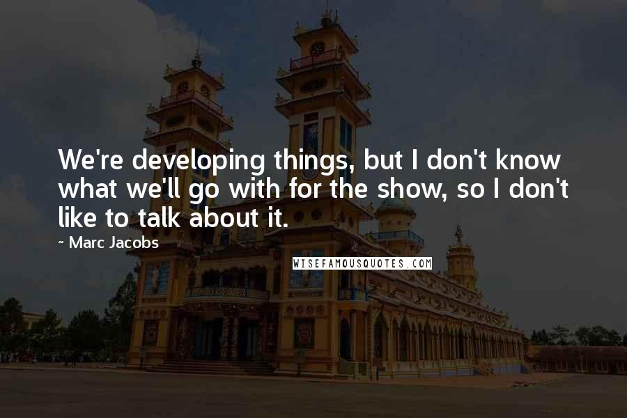 Marc Jacobs Quotes: We're developing things, but I don't know what we'll go with for the show, so I don't like to talk about it.