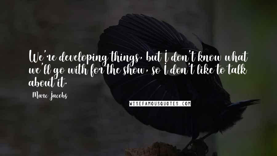 Marc Jacobs Quotes: We're developing things, but I don't know what we'll go with for the show, so I don't like to talk about it.