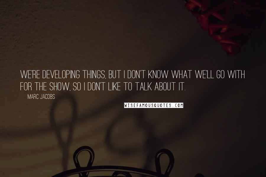 Marc Jacobs Quotes: We're developing things, but I don't know what we'll go with for the show, so I don't like to talk about it.
