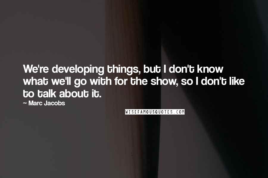 Marc Jacobs Quotes: We're developing things, but I don't know what we'll go with for the show, so I don't like to talk about it.