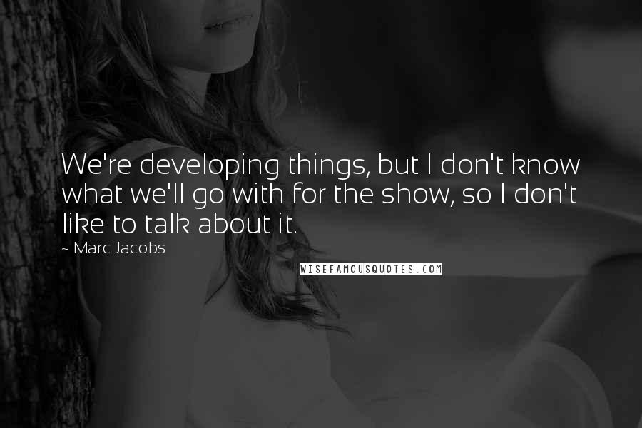 Marc Jacobs Quotes: We're developing things, but I don't know what we'll go with for the show, so I don't like to talk about it.