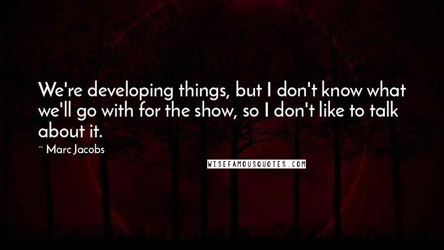 Marc Jacobs Quotes: We're developing things, but I don't know what we'll go with for the show, so I don't like to talk about it.