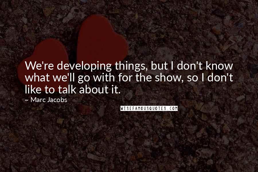 Marc Jacobs Quotes: We're developing things, but I don't know what we'll go with for the show, so I don't like to talk about it.