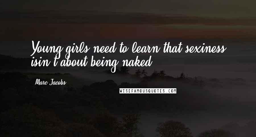 Marc Jacobs Quotes: Young girls need to learn that sexiness isin't about being naked.