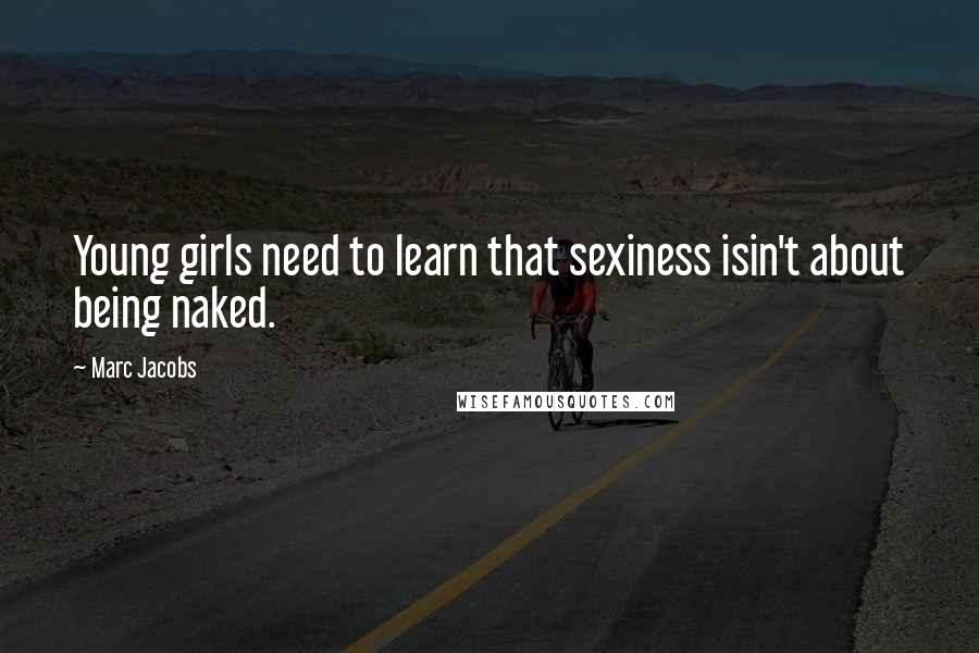 Marc Jacobs Quotes: Young girls need to learn that sexiness isin't about being naked.