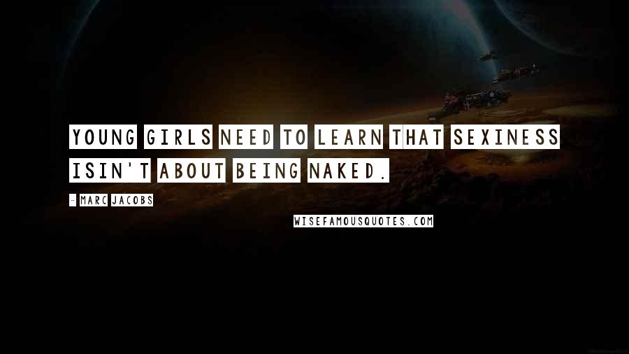 Marc Jacobs Quotes: Young girls need to learn that sexiness isin't about being naked.