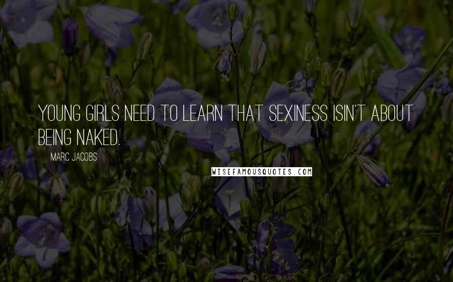 Marc Jacobs Quotes: Young girls need to learn that sexiness isin't about being naked.