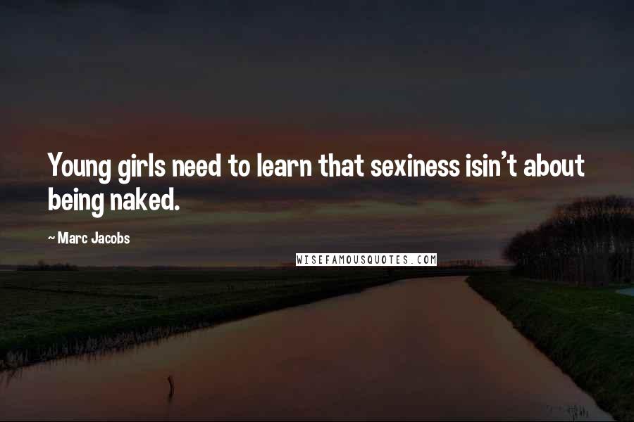 Marc Jacobs Quotes: Young girls need to learn that sexiness isin't about being naked.