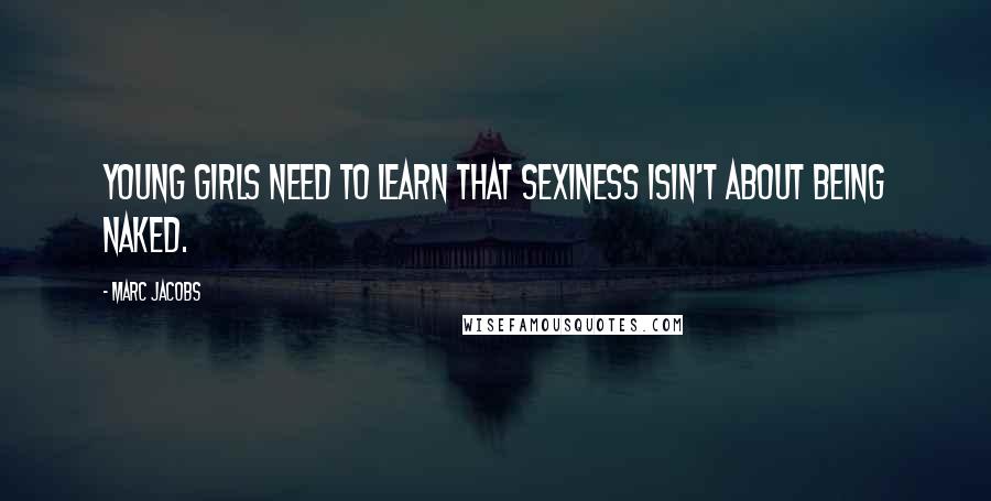 Marc Jacobs Quotes: Young girls need to learn that sexiness isin't about being naked.