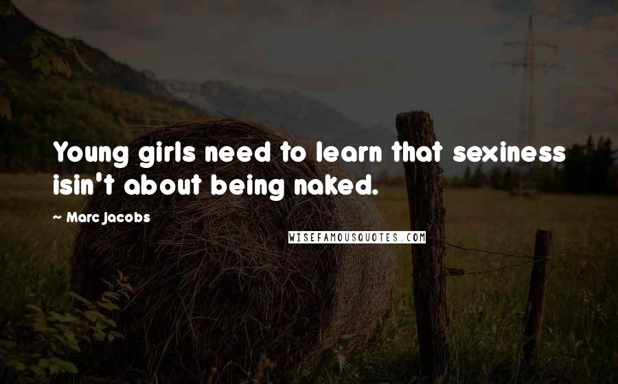 Marc Jacobs Quotes: Young girls need to learn that sexiness isin't about being naked.