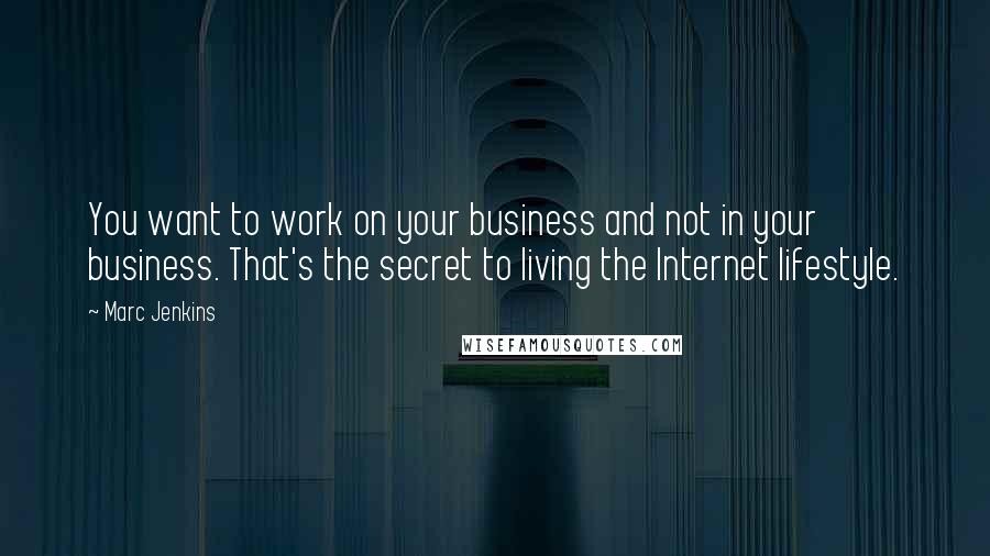 Marc Jenkins Quotes: You want to work on your business and not in your business. That's the secret to living the Internet lifestyle.