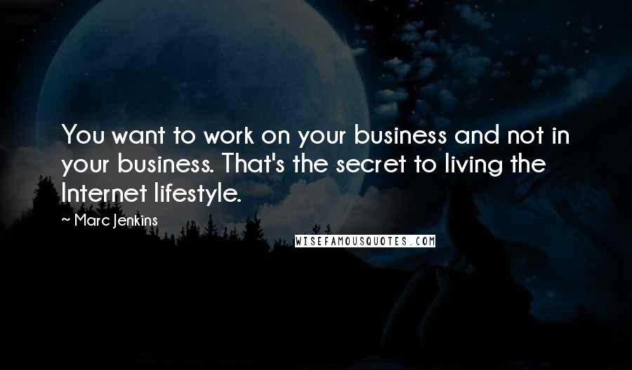 Marc Jenkins Quotes: You want to work on your business and not in your business. That's the secret to living the Internet lifestyle.