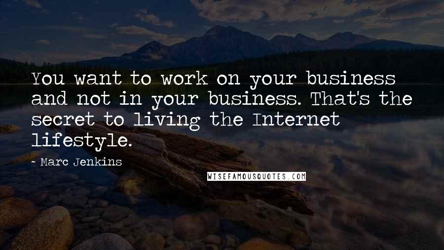 Marc Jenkins Quotes: You want to work on your business and not in your business. That's the secret to living the Internet lifestyle.