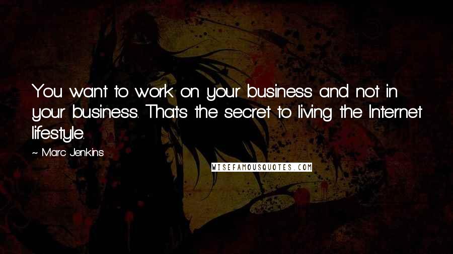 Marc Jenkins Quotes: You want to work on your business and not in your business. That's the secret to living the Internet lifestyle.