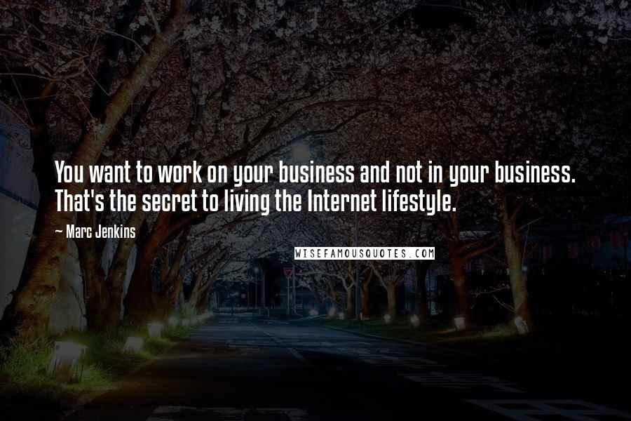 Marc Jenkins Quotes: You want to work on your business and not in your business. That's the secret to living the Internet lifestyle.