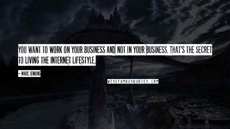 Marc Jenkins Quotes: You want to work on your business and not in your business. That's the secret to living the Internet lifestyle.