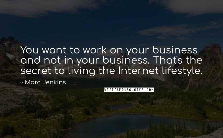 Marc Jenkins Quotes: You want to work on your business and not in your business. That's the secret to living the Internet lifestyle.