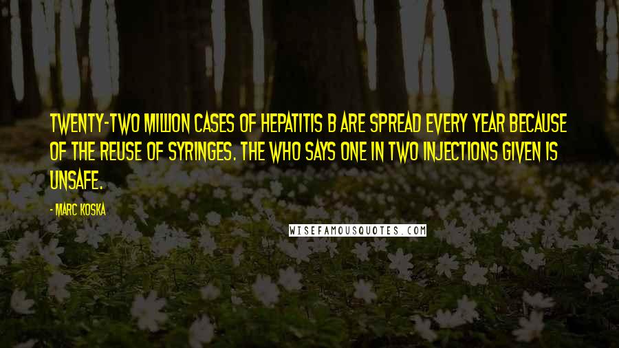 Marc Koska Quotes: Twenty-two million cases of hepatitis B are spread every year because of the reuse of syringes. The WHO says one in two injections given is unsafe.