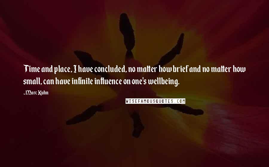 Marc Kuhn Quotes: Time and place, I have concluded, no matter how brief and no matter how small, can have infinite influence on one's wellbeing.