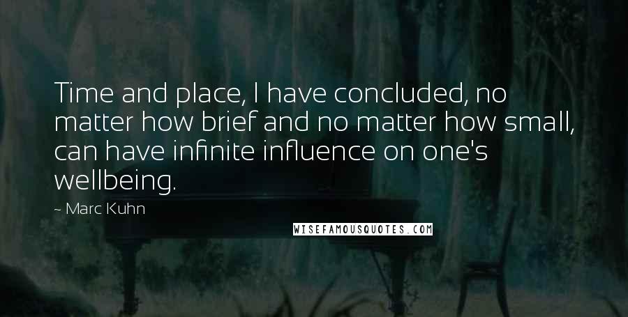 Marc Kuhn Quotes: Time and place, I have concluded, no matter how brief and no matter how small, can have infinite influence on one's wellbeing.