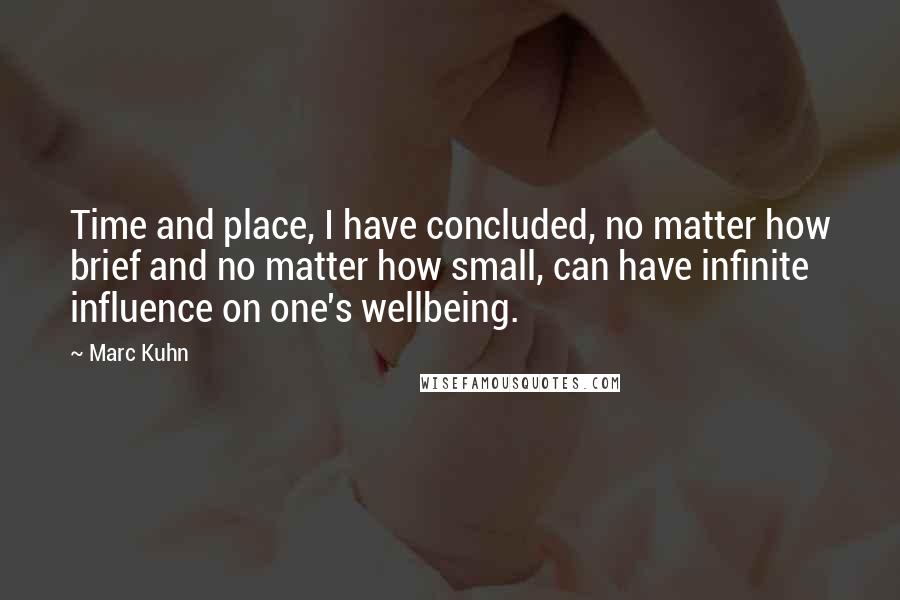 Marc Kuhn Quotes: Time and place, I have concluded, no matter how brief and no matter how small, can have infinite influence on one's wellbeing.