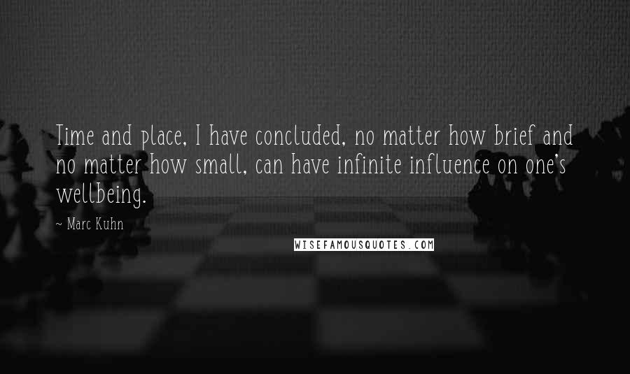 Marc Kuhn Quotes: Time and place, I have concluded, no matter how brief and no matter how small, can have infinite influence on one's wellbeing.