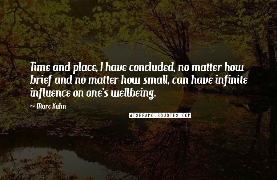 Marc Kuhn Quotes: Time and place, I have concluded, no matter how brief and no matter how small, can have infinite influence on one's wellbeing.