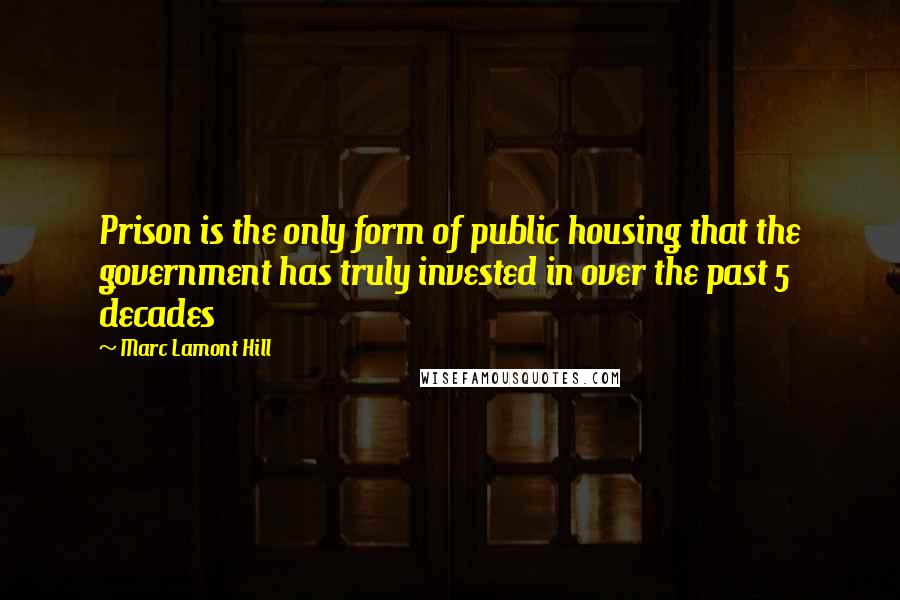 Marc Lamont Hill Quotes: Prison is the only form of public housing that the government has truly invested in over the past 5 decades