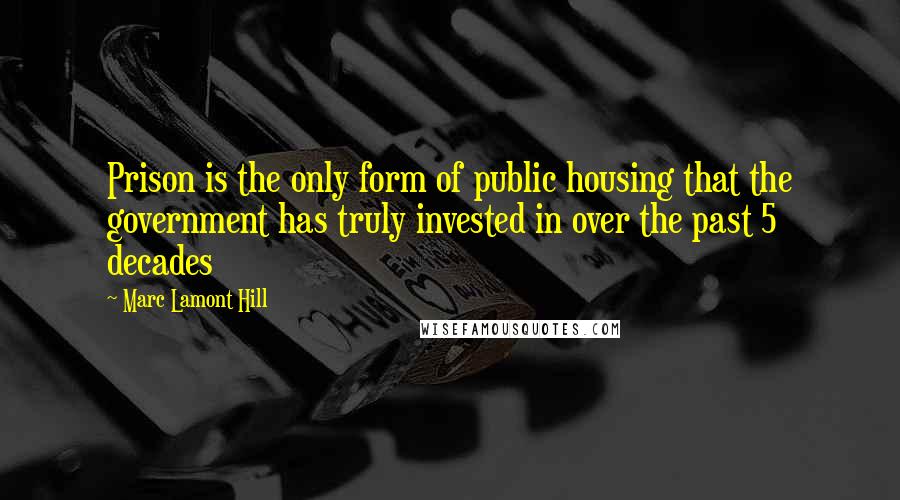 Marc Lamont Hill Quotes: Prison is the only form of public housing that the government has truly invested in over the past 5 decades