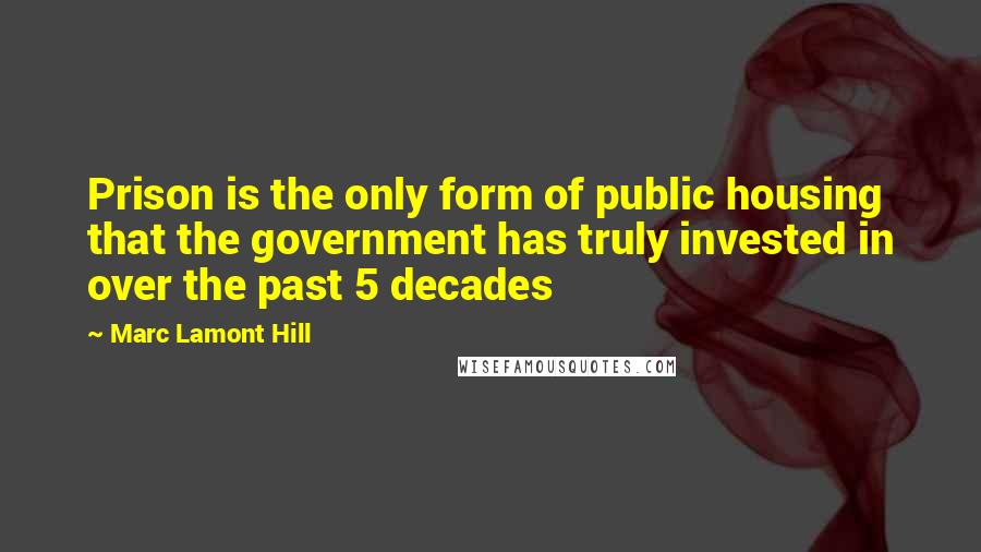 Marc Lamont Hill Quotes: Prison is the only form of public housing that the government has truly invested in over the past 5 decades